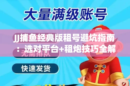 JJ捕鱼经典版租号避坑指南：选对平台+租炮技巧全解析