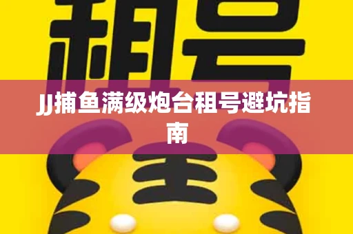 JJ捕鱼满级炮台租号避坑指南