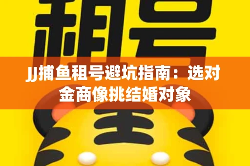 JJ捕鱼租号避坑指南：选对金商像挑结婚对象