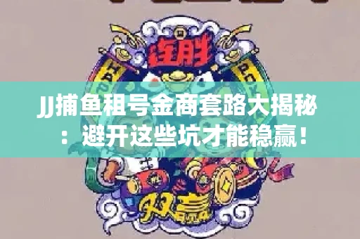 JJ捕鱼租号金商套路大揭秘：避开这些坑才能稳赢！