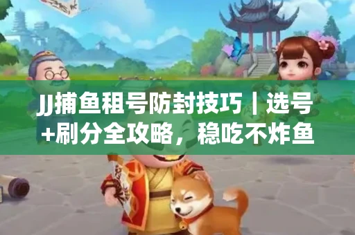 JJ捕鱼租号防封技巧|选号+刷分全攻略,稳吃不炸鱼! JJ捕鱼租号防封技巧|选号+刷分全攻略,稳吃不炸鱼!