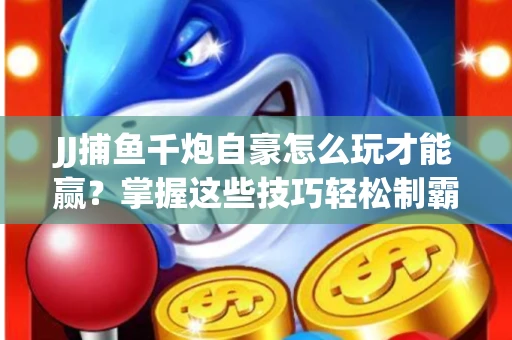 JJ捕鱼千炮自豪怎么玩才能赢？掌握这些技巧轻松制霸