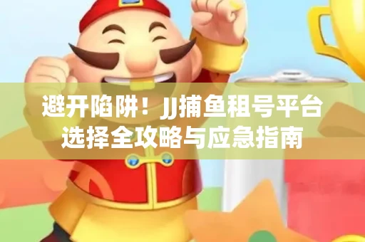 避开陷阱！JJ捕鱼租号平台选择全攻略与应急指南