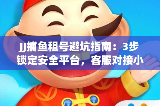 JJ捕鱼租号避坑指南：3步锁定安全平台，客服对接小技巧全公开