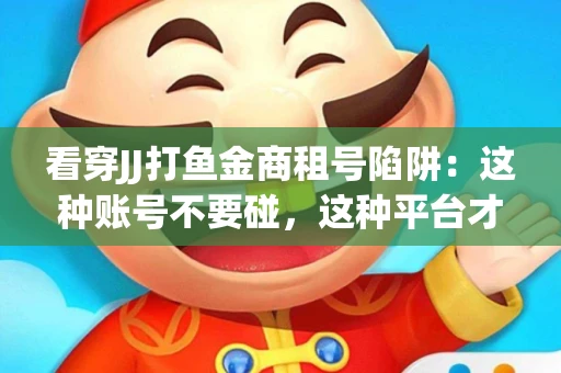 看穿JJ打鱼金商租号陷阱：这种账号不要碰，这种平台才靠谱